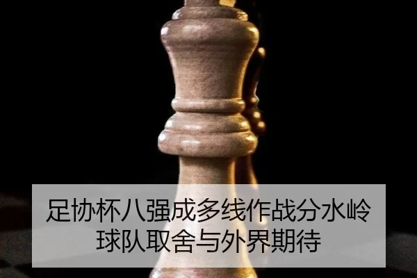 足协杯八强成多线作战分水岭 球队取舍与外界期待